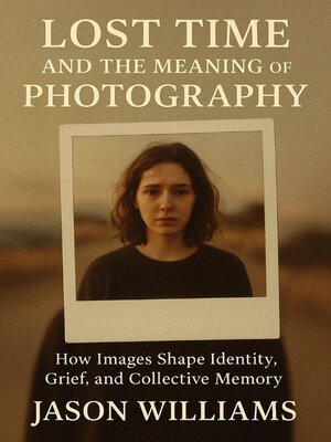 cover image of Lost Time and the Meaning of Photography How Images Shape Identity, Grief, and Collective Memory
